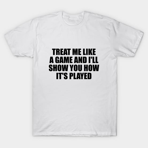 Treat me like a game and I'll show you how it's played T-Shirt by D1FF3R3NT